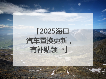 2025海口汽车置换更新，有补贴领→
