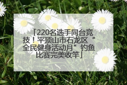 220名选手同台竞技！平顶山市石龙区“全民健身活动月”钓鱼比赛完美收竿