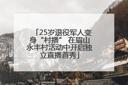 25岁退役军人变身“村播” 在眉山永丰村活动中开启独立直播首秀