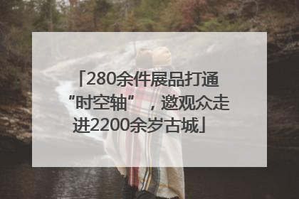 280余件展品打通“时空轴”，邀观众走进2200余岁古城