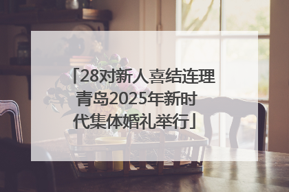 28对新人喜结连理 青岛2025年新时代集体婚礼举行