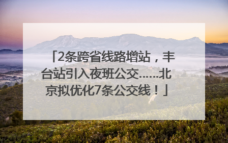 2条跨省线路增站，丰台站引入夜班公交……北京拟优化7条公交线！
