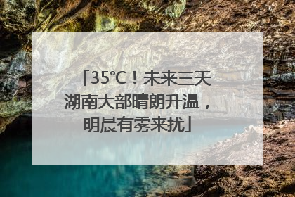 35℃！未来三天湖南大部晴朗升温，明晨有雾来扰