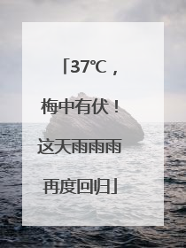 37℃，梅中有伏！这天雨雨雨再度回归