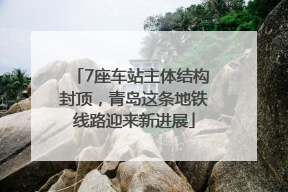 7座车站主体结构封顶，青岛这条地铁线路迎来新进展