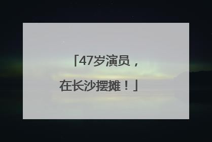 47岁演员，在长沙摆摊！