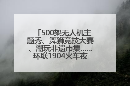 500架无人机主题秀、舞狮竞技大赛、潮玩非遗市集……环联1904火车夜市迎来两周年庆典