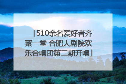 510余名爱好者齐聚一堂 合肥大剧院欢乐合唱团第二期开唱