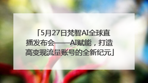 5月27日梵智AI全球直播发布会——AI赋能，打造高变现流量账号的全新纪元