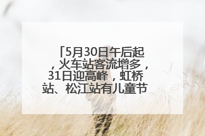 5月30日午后起，火车站客流增多，31日迎高峰，虹桥站、松江站有儿童节和端午亲子活动