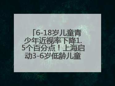 6-18岁儿童青少年近视率下降1.5个百分点！上海启动3-6岁低龄儿童近视监测与干预