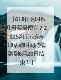 618什么时候几号买最便宜？2025淘宝京东618活动时间持续到到6月20日结束！