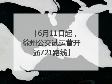 6月11日起，徐州公交试运营开通721路线