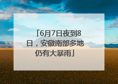 6月7日夜到8日，安徽南部多地仍有大暴雨