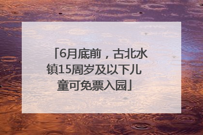 6月底前，古北水镇15周岁及以下儿童可免票入园