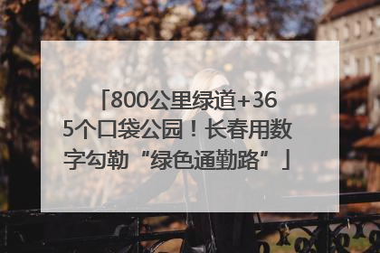 800公里绿道+365个口袋公园！长春用数字勾勒“绿色通勤路”