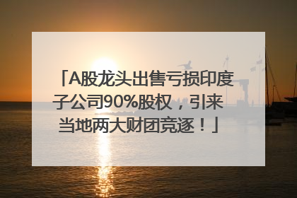 A股龙头出售亏损印度子公司90%股权，引来当地两大财团竞逐！