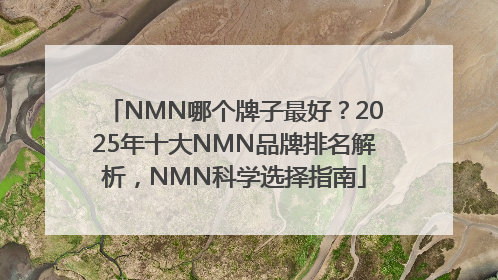 NMN哪个牌子最好？2025年十大NMN品牌排名解析，NMN科学选择指南