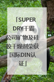 SUPER DRY干霸公司矿物及硅胶干燥剂荣获国际DIN认证