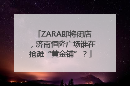 ZARA即将闭店，济南恒隆广场谁在抢滩“黄金铺”？